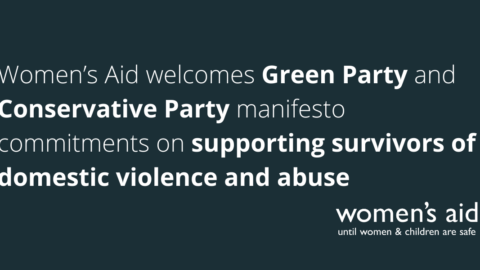 Women’s Aid welcomes today’s Green Party and Conservative Party manifesto commitments on supporting survivors of domestic violence and abuse.