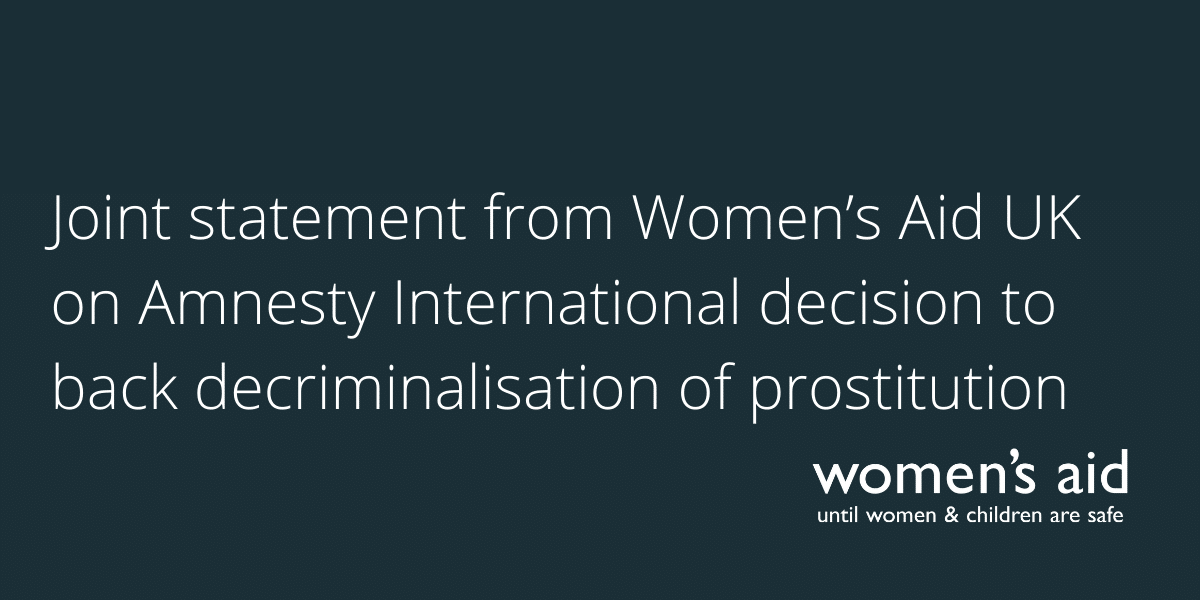 Joint statement from Women’s Aid UK on Amnesty International decision to back decriminalisation of prostitution Joint statement from Women’s Aid UK on Amnesty International decision to back decriminalisation of prostitution