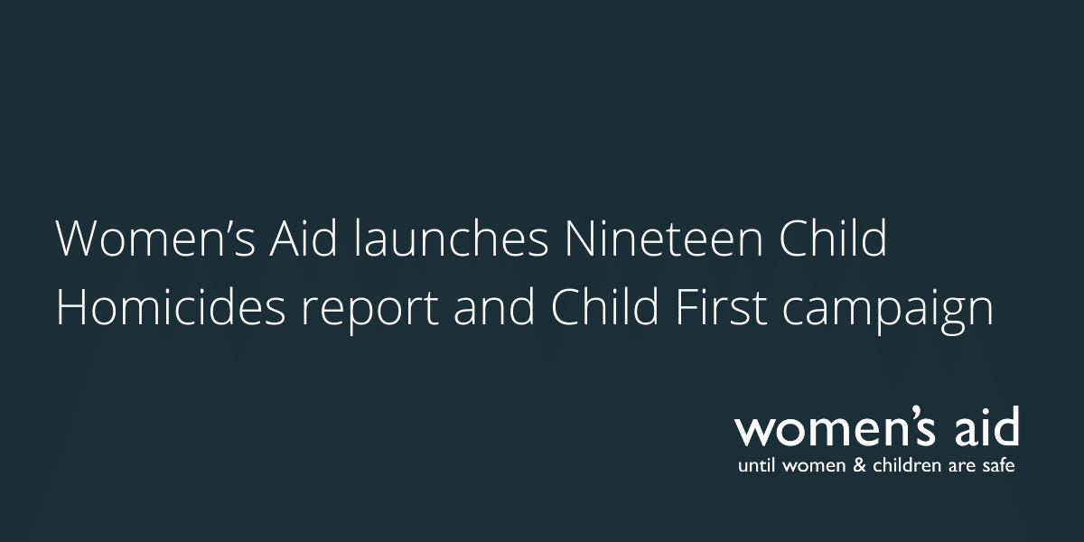 Women’s Aid launches Nineteen Child Homicides report and Child First campaign Women’s Aid launches Nineteen Child Homicides report and Child First campaign