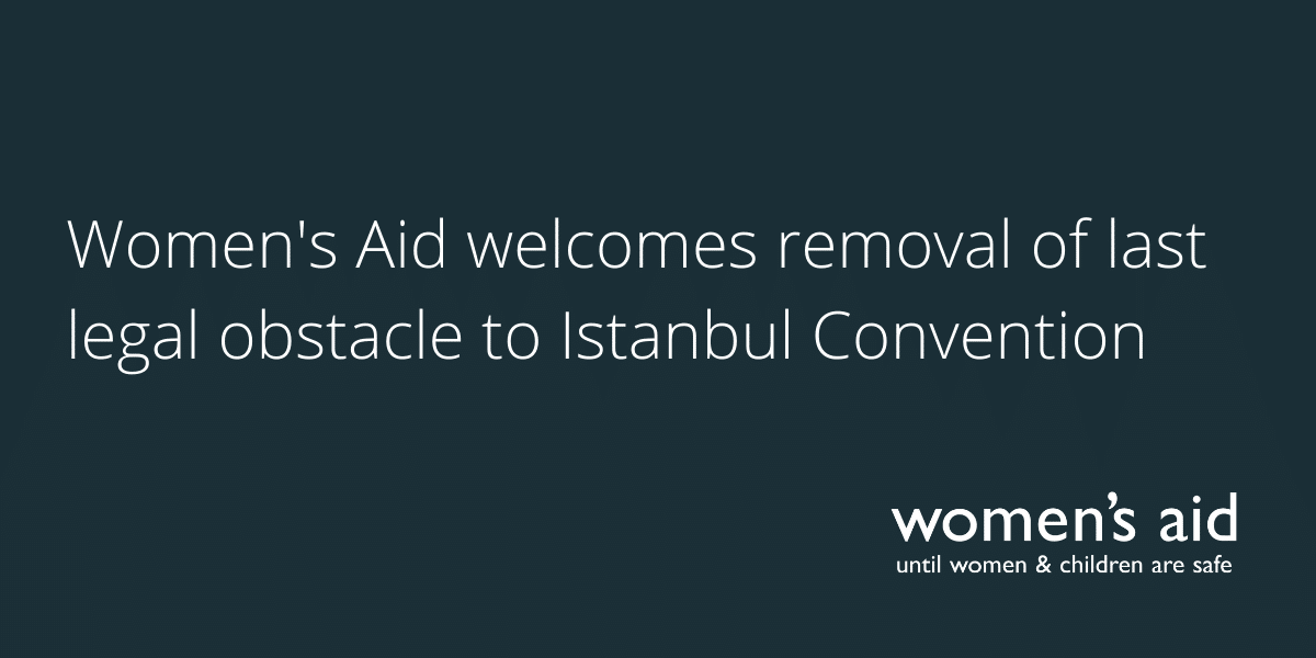 Women's Aid welcomes removal of last legal obstacle to Istanbul Convention Women's Aid welcomes removal of last legal obstacle to Istanbul Convention