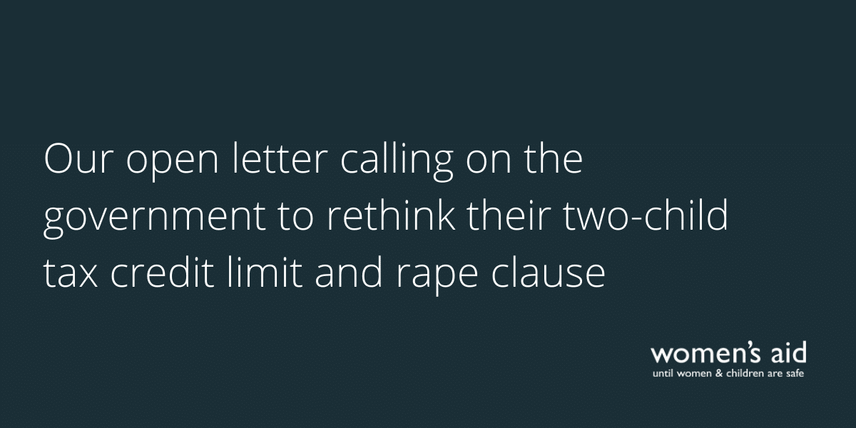 Women's Aid responds to the Crown Prosecution Service's 10th annual report on Violence Against Women and Girls offences (2) Our open letter calling on the government to rethink their two-child tax credit limit and rape clause