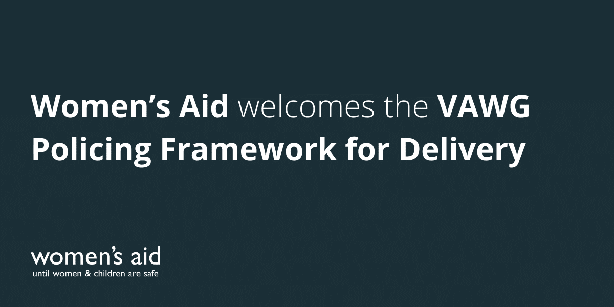Women’s Aid welcomes the VAWG Policing Framework for Delivery Women’s Aid welcomes the VAWG Policing Framework for Delivery